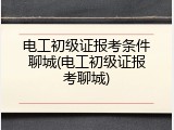 电工初级证报考条件聊城(电工初级证报考聊城)