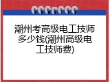 潮州考高级电工技师多少钱(潮州高级电工技师费)