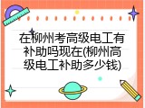 在柳州考高级电工有补助吗现在(柳州高级电工补助多少钱)