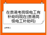 在贵港考高级电工有补助吗现在(贵港高级电工补助吗)