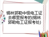 锡林郭勒中级电工证去哪里报考的(锡林郭勒电工证报考处)