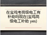 在宝鸡考高级电工有补助吗现在(宝鸡高级电工补助 yes)