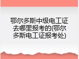 鄂尔多斯中级电工证去哪里报考的(鄂尔多斯电工证报考处)