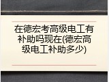 在德宏考高级电工有补助吗现在(德宏高级电工补助多少)