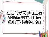 在江门考高级电工有补助吗现在(江门高级电工补助多少钱)
