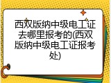 西双版纳中级电工证去哪里报考的(西双版纳中级电工证报考处)