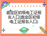 嘉定区初级电工证报名入口(嘉定区初级电工证报名入口)