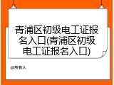 青浦区初级电工证报名入口(青浦区初级电工证报名入口)