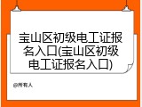 宝山区初级电工证报名入口(宝山区初级电工证报名入口)