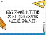 闵行区初级电工证报名入口(闵行区初级电工证报名入口)