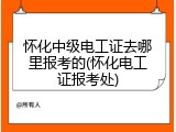 怀化中级电工证去哪里报考的(怀化电工证报考处)