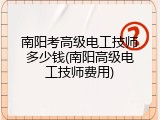 南阳考高级电工技师多少钱(南阳高级电工技师费用)