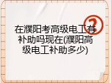 在濮阳考高级电工有补助吗现在(濮阳高级电工补助多少)