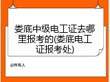 娄底中级电工证去哪里报考的(娄底电工证报考处)