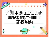 广州中级电工证去哪里报考的(广州电工证报考处)