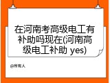 在河南考高级电工有补助吗现在(河南高级电工补助 yes)