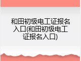 和田初级电工证报名入口(和田初级电工证报名入口)