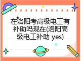 在洛阳考高级电工有补助吗现在(洛阳高级电工补助 yes)