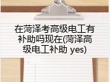 在菏泽考高级电工有补助吗现在(菏泽高级电工补助 yes)
