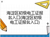 海淀区初级电工证报名入口(海淀区初级电工证报名入口)