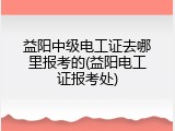 益阳中级电工证去哪里报考的(益阳电工证报考处)