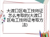 大渡口区电工技师证怎么考取的(大渡口区电工技师证考取方法)