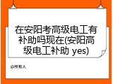 在安阳考高级电工有补助吗现在(安阳高级电工补助 yes)