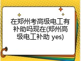 在郑州考高级电工有补助吗现在(郑州高级电工补助 yes)