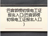 巴音郭楞初级电工证报名入口(巴音郭楞初级电工证报名入口)