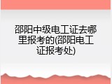 邵阳中级电工证去哪里报考的(邵阳电工证报考处)