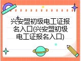 兴安盟初级电工证报名入口(兴安盟初级电工证报名入口)