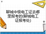 聊城中级电工证去哪里报考的(聊城电工证报考处)