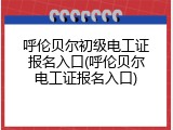 呼伦贝尔初级电工证报名入口(呼伦贝尔电工证报名入口)