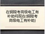 在铜陵考高级电工有补助吗现在(铜陵考高级电工有补助)