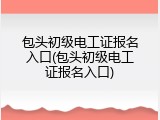 包头初级电工证报名入口(包头初级电工证报名入口)