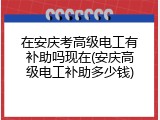 在安庆考高级电工有补助吗现在(安庆高级电工补助多少钱)
