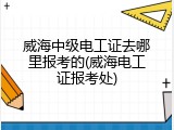 威海中级电工证去哪里报考的(威海电工证报考处)