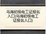 乌海初级电工证报名入口(乌海初级电工证报名入口)