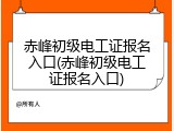 赤峰初级电工证报名入口(赤峰初级电工证报名入口)