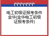 电工初级证报考条件金华(金华电工初级证报考条件)