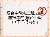 烟台中级电工证去哪里报考的(烟台中级电工证报考处)