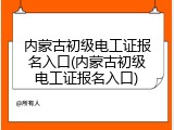 内蒙古初级电工证报名入口(内蒙古初级电工证报名入口)