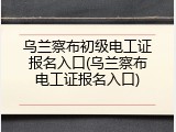 乌兰察布初级电工证报名入口(乌兰察布电工证报名入口)