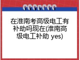 在淮南考高级电工有补助吗现在(淮南高级电工补助 yes)