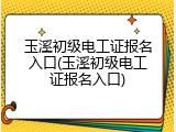 玉溪初级电工证报名入口(玉溪初级电工证报名入口)