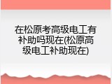 在松原考高级电工有补助吗现在(松原高级电工补助现在)