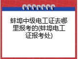 蚌埠中级电工证去哪里报考的(蚌埠电工证报考处)