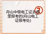 舟山中级电工证去哪里报考的(舟山电工证报考处)