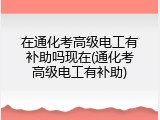 在通化考高级电工有补助吗现在(通化考高级电工有补助)
