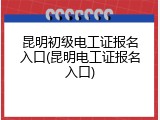 昆明初级电工证报名入口(昆明电工证报名入口)